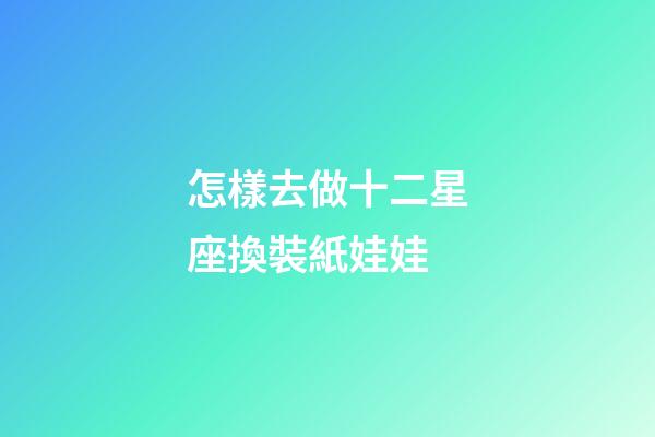 怎樣去做十二星座換裝紙娃娃-第1張-星座運勢-玄機派