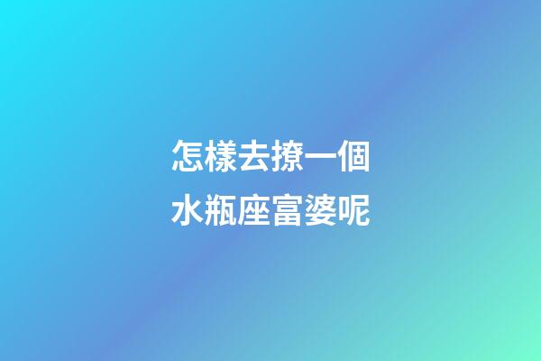 怎樣去撩一個水瓶座富婆呢-第1張-星座運(yùn)勢-玄機(jī)派