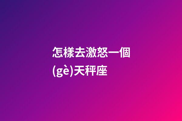 怎樣去激怒一個(gè)天秤座