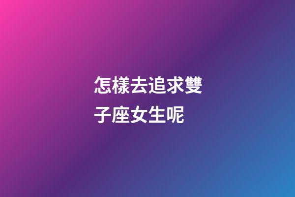 怎樣去追求雙子座女生呢-第1張-星座運(yùn)勢(shì)-玄機(jī)派