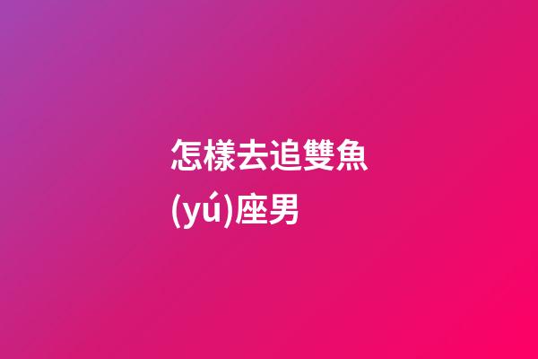 怎樣去追雙魚(yú)座男