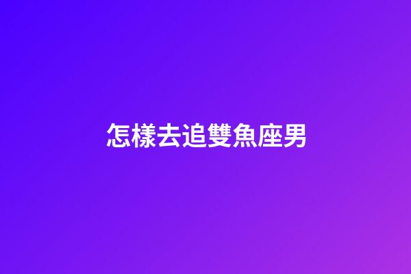 怎樣去追雙魚座男-第1張-星座運(yùn)勢-玄機(jī)派