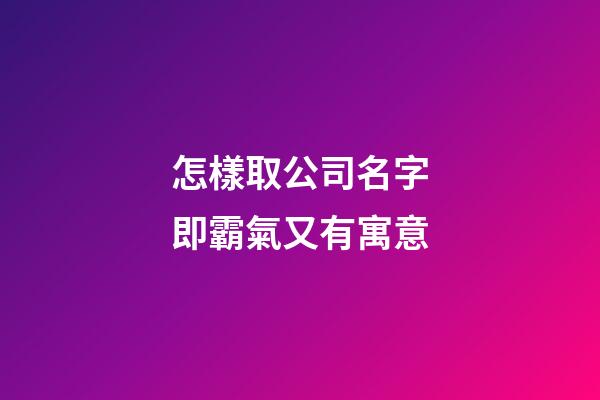 怎樣取公司名字即霸氣又有寓意-第1張-公司起名-玄機派
