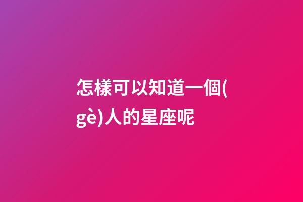 怎樣可以知道一個(gè)人的星座呢