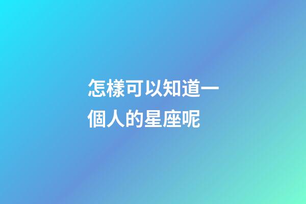 怎樣可以知道一個人的星座呢