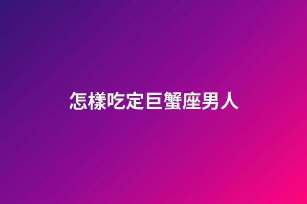 怎樣吃定巨蟹座男人-第1張-星座運勢-玄機派