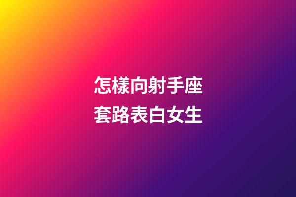 怎樣向射手座套路表白女生-第1張-星座運勢-玄機派