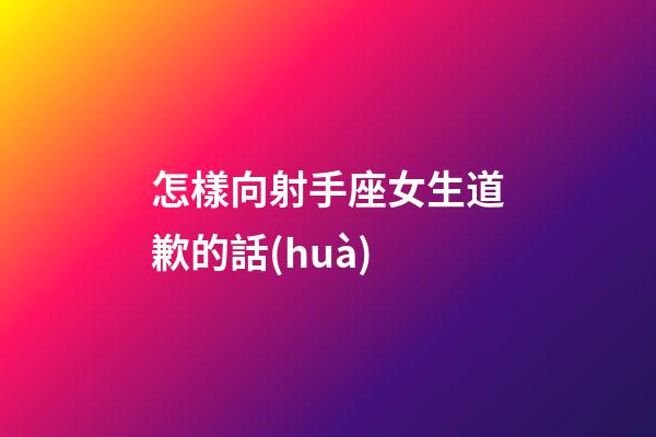 怎樣向射手座女生道歉的話(huà)-第1張-星座運(yùn)勢(shì)-玄機(jī)派