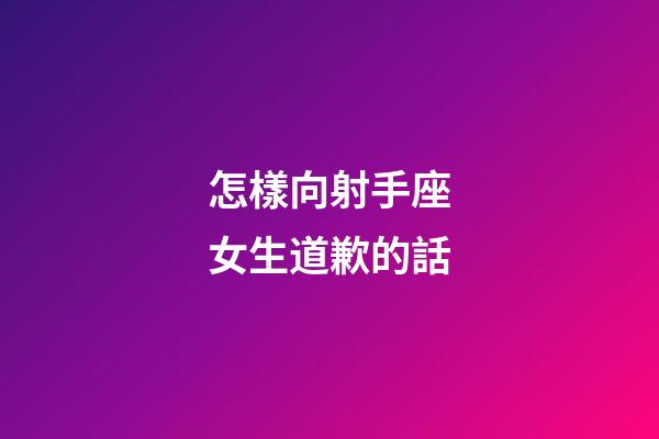 怎樣向射手座女生道歉的話