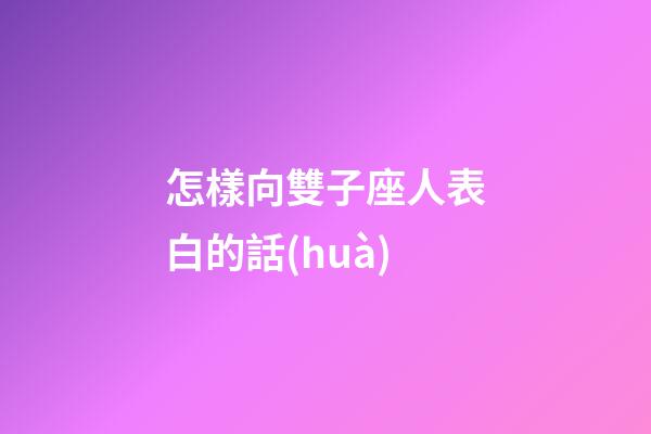 怎樣向雙子座人表白的話(huà)