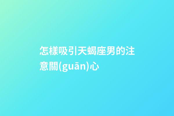 怎樣吸引天蝎座男的注意關(guān)心