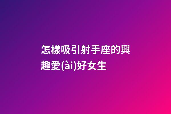 怎樣吸引射手座的興趣愛(ài)好女生