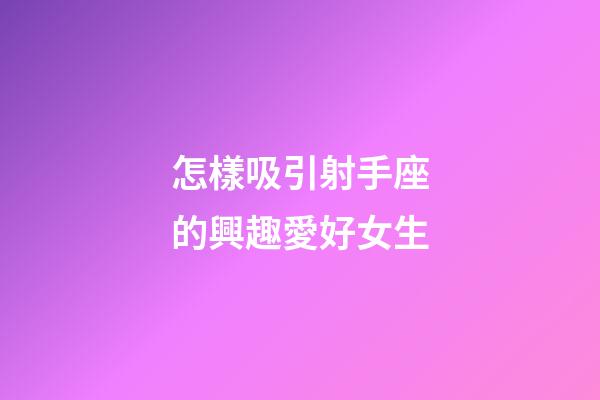怎樣吸引射手座的興趣愛好女生-第1張-星座運(yùn)勢-玄機(jī)派