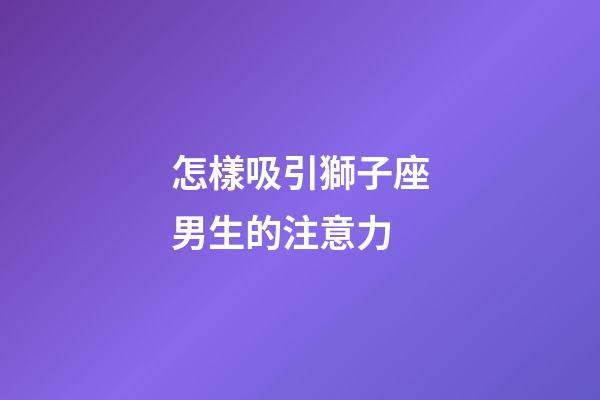 怎樣吸引獅子座男生的注意力