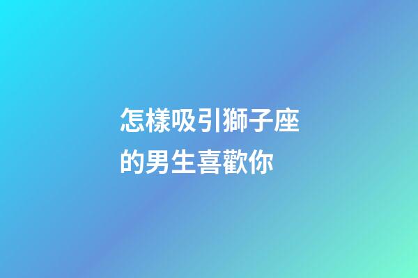 怎樣吸引獅子座的男生喜歡你-第1張-星座運勢-玄機派