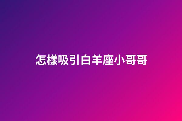 怎樣吸引白羊座小哥哥-第1張-星座運(yùn)勢(shì)-玄機(jī)派