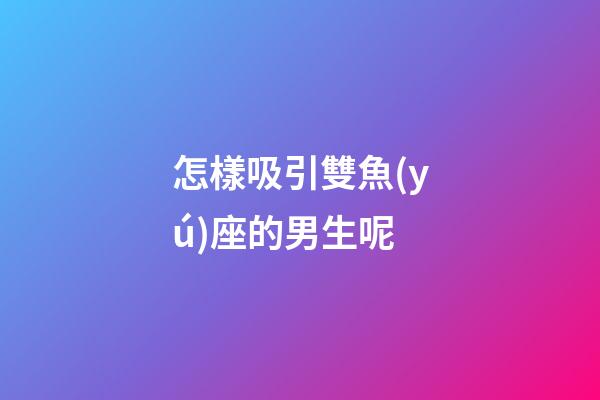 怎樣吸引雙魚(yú)座的男生呢