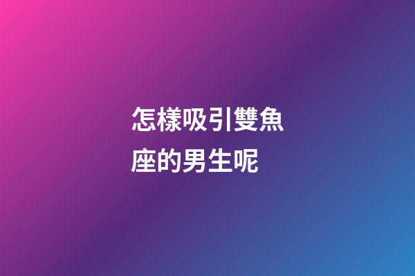 怎樣吸引雙魚座的男生呢-第1張-星座運勢-玄機派