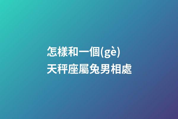 怎樣和一個(gè)天秤座屬兔男相處