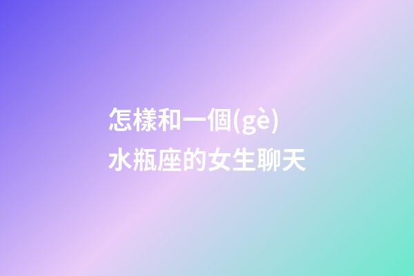 怎樣和一個(gè)水瓶座的女生聊天
