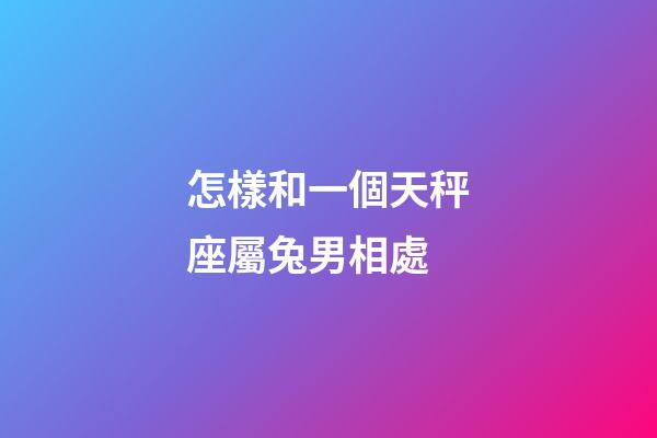 怎樣和一個天秤座屬兔男相處