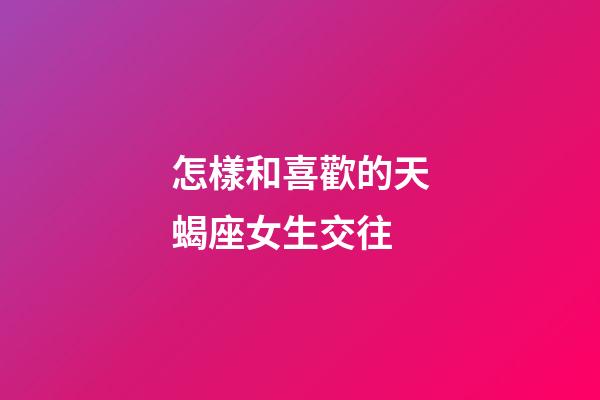 怎樣和喜歡的天蝎座女生交往