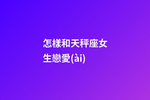 怎樣和天秤座女生戀愛(ài)