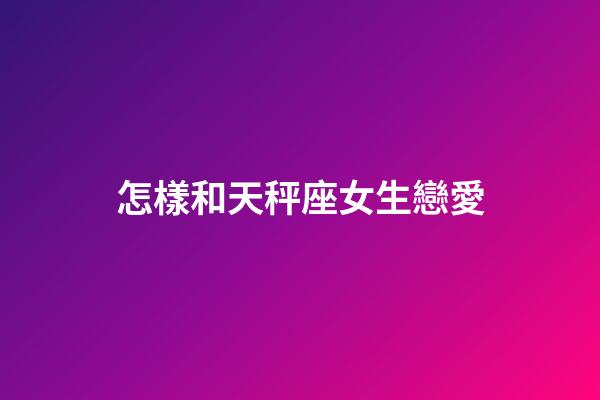 怎樣和天秤座女生戀愛