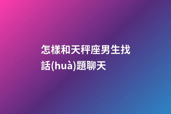 怎樣和天秤座男生找話(huà)題聊天