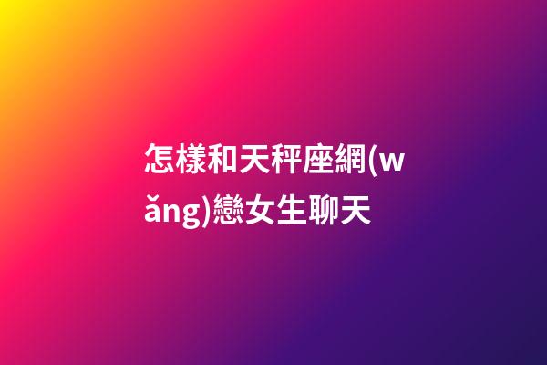 怎樣和天秤座網(wǎng)戀女生聊天