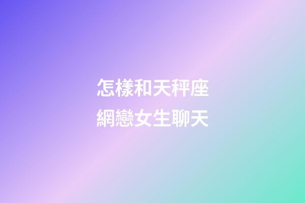 怎樣和天秤座網戀女生聊天-第1張-星座運勢-玄機派