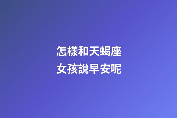 怎樣和天蝎座女孩說早安呢-第1張-星座運勢-玄機派