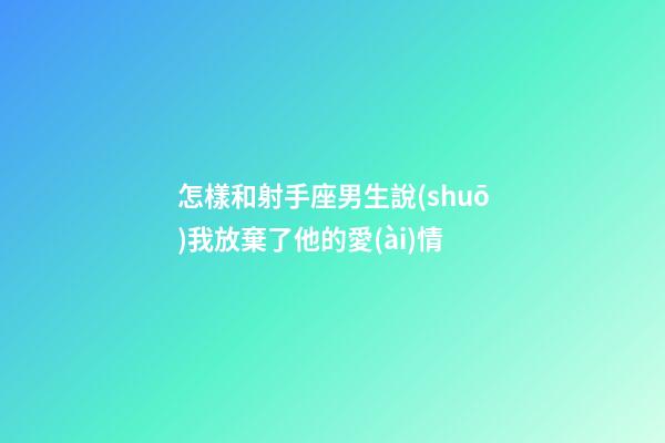 怎樣和射手座男生說(shuō)我放棄了他的愛(ài)情