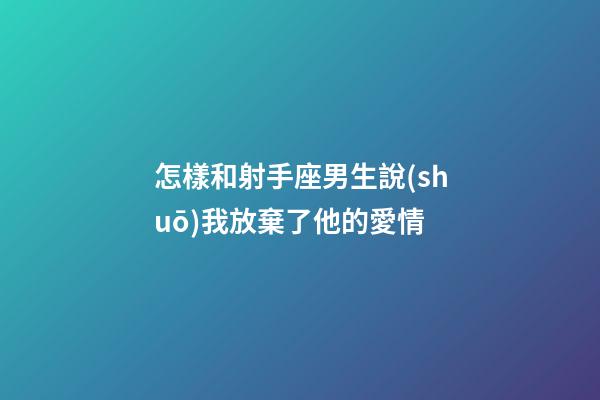 怎樣和射手座男生說(shuō)我放棄了他的愛情