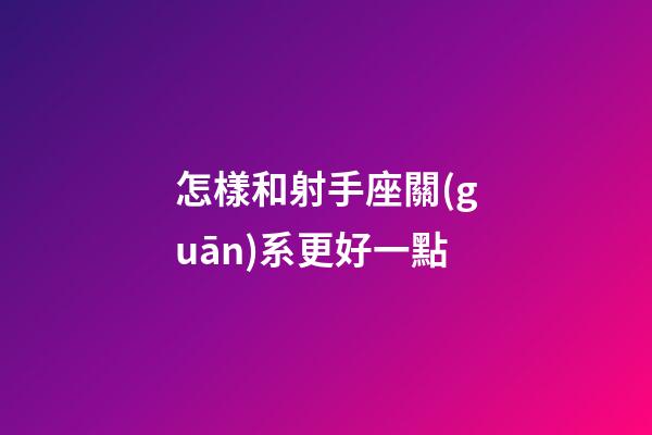 怎樣和射手座關(guān)系更好一點
