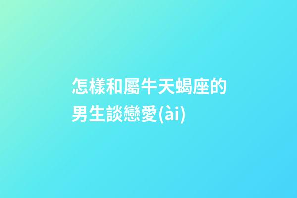 怎樣和屬牛天蝎座的男生談戀愛(ài)