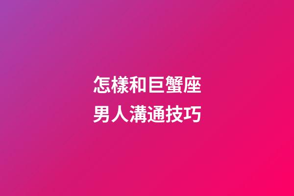 怎樣和巨蟹座男人溝通技巧