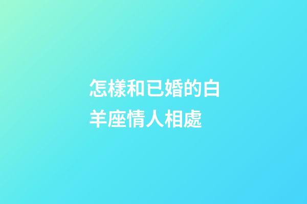 怎樣和已婚的白羊座情人相處