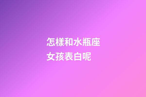 怎樣和水瓶座女孩表白呢-第1張-星座運勢-玄機派