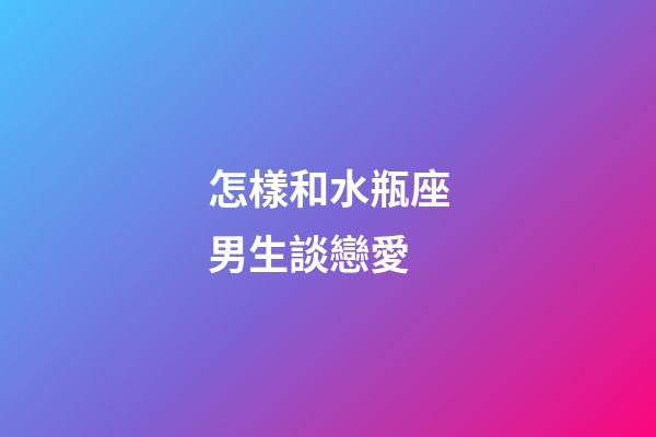 怎樣和水瓶座男生談戀愛
