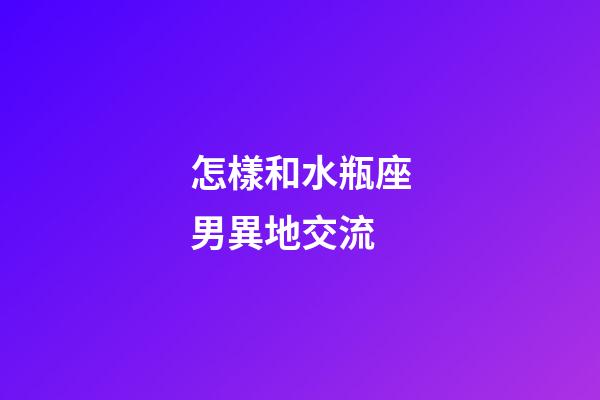 怎樣和水瓶座男異地交流-第1張-星座運(yùn)勢(shì)-玄機(jī)派