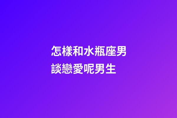 怎樣和水瓶座男談戀愛呢男生