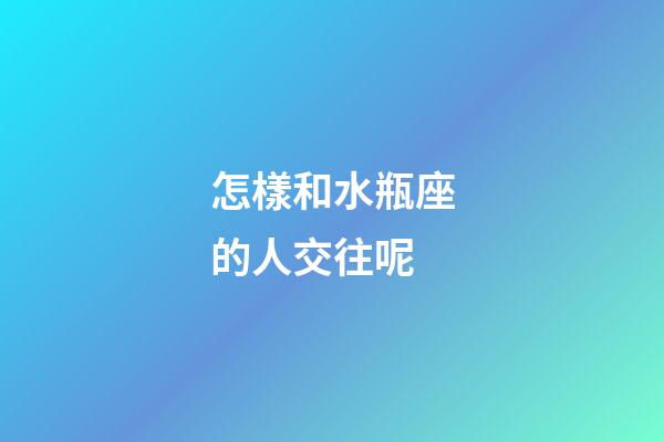 怎樣和水瓶座的人交往呢-第1張-星座運勢-玄機派