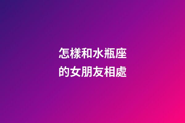 怎樣和水瓶座的女朋友相處-第1張-星座運勢-玄機派