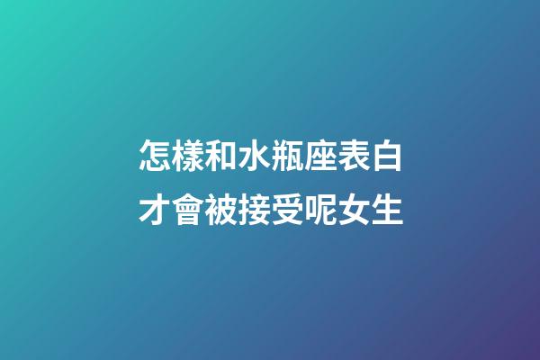 怎樣和水瓶座表白才會被接受呢女生-第1張-星座運勢-玄機派