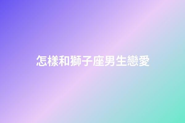 怎樣和獅子座男生戀愛-第1張-星座運勢-玄機派