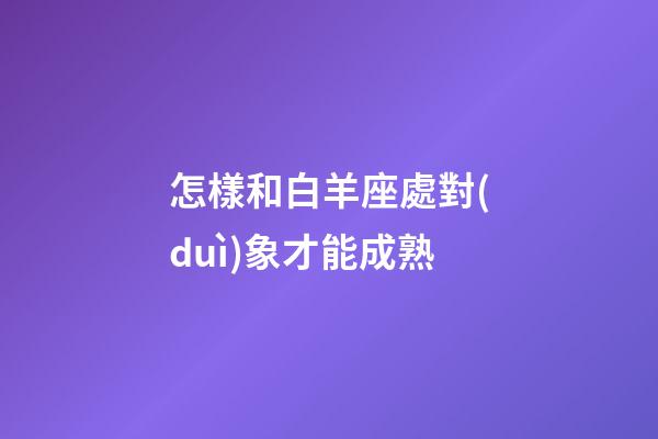 怎樣和白羊座處對(duì)象才能成熟