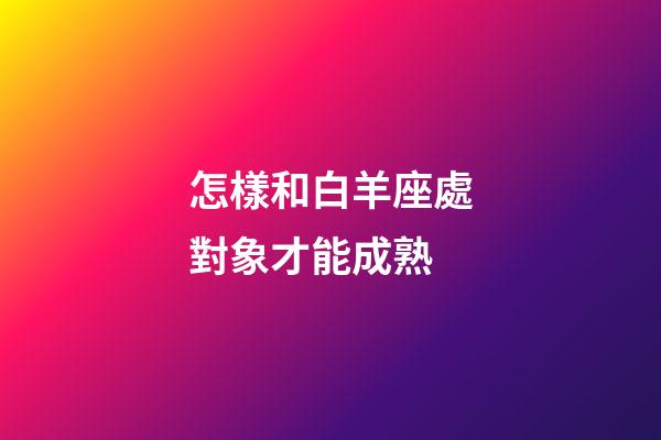 怎樣和白羊座處對象才能成熟-第1張-星座運勢-玄機派