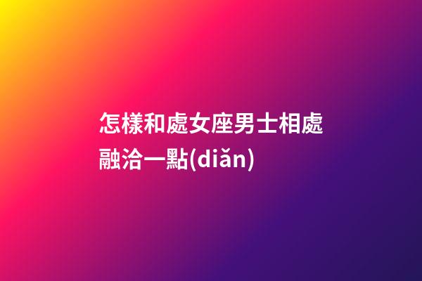 怎樣和處女座男士相處融洽一點(diǎn)