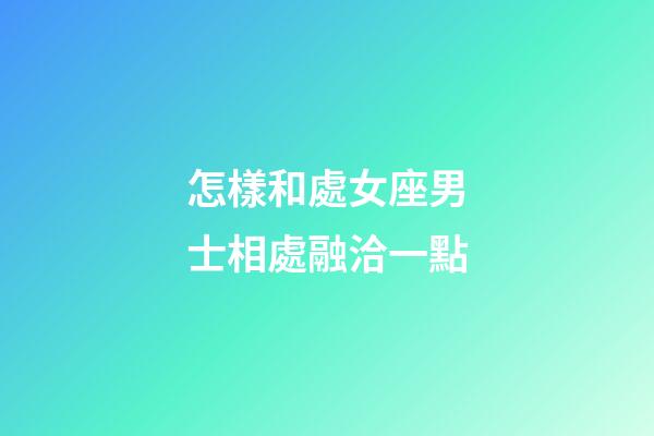 怎樣和處女座男士相處融洽一點-第1張-星座運勢-玄機派